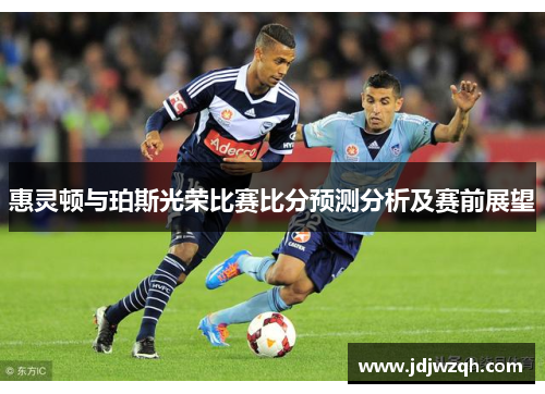惠灵顿与珀斯光荣比赛比分预测分析及赛前展望