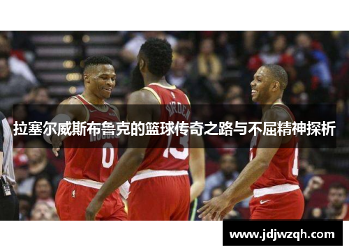 拉塞尔威斯布鲁克的篮球传奇之路与不屈精神探析