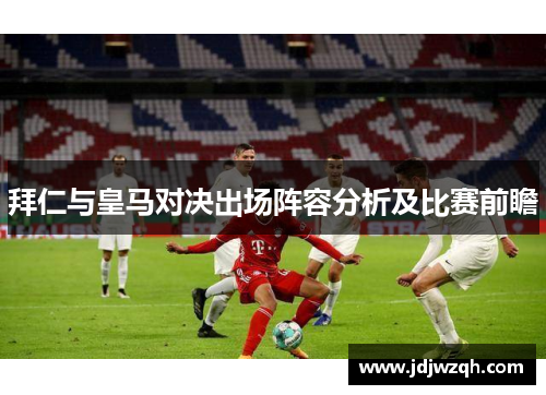 拜仁与皇马对决出场阵容分析及比赛前瞻