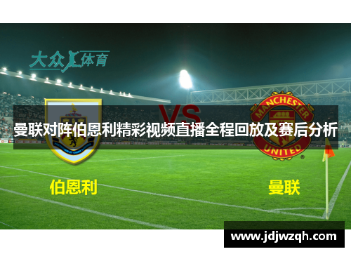 曼联对阵伯恩利精彩视频直播全程回放及赛后分析