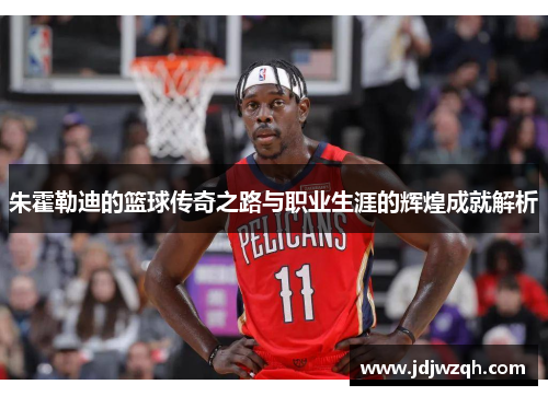 朱霍勒迪的篮球传奇之路与职业生涯的辉煌成就解析