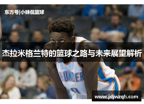 杰拉米格兰特的篮球之路与未来展望解析