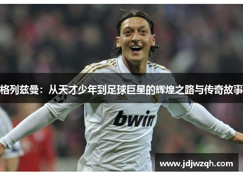 格列兹曼：从天才少年到足球巨星的辉煌之路与传奇故事