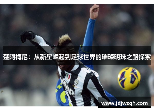 楚阿梅尼：从新星崛起到足球世界的璀璨明珠之路探索
