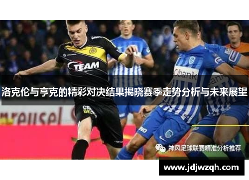 洛克伦与亨克的精彩对决结果揭晓赛季走势分析与未来展望