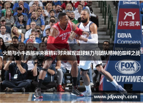 火箭与小牛西部半决赛精彩对决展现篮球魅力与团队精神的巅峰之战