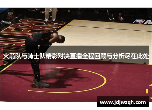 火箭队与骑士队精彩对决直播全程回顾与分析尽在此处