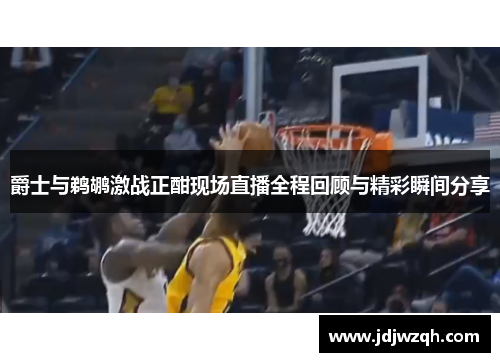爵士与鹈鹕激战正酣现场直播全程回顾与精彩瞬间分享