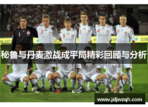 秘鲁与丹麦激战成平局精彩回顾与分析 秘鲁与丹麦激战成平局精彩回顾与分析