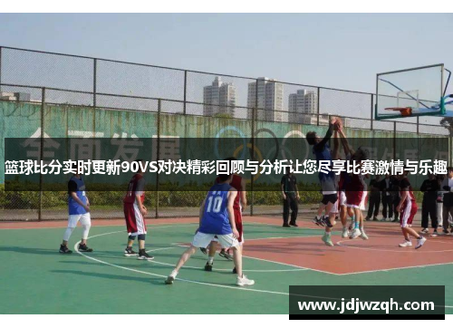篮球比分实时更新90VS对决精彩回顾与分析让您尽享比赛激情与乐趣