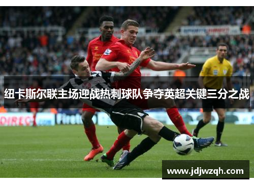 纽卡斯尔联主场迎战热刺球队争夺英超关键三分之战