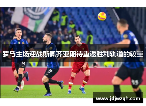 罗马主场迎战斯佩齐亚期待重返胜利轨道的较量