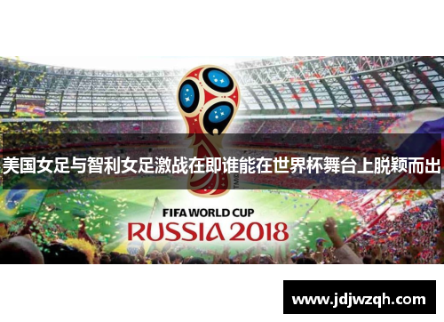 美国女足与智利女足激战在即谁能在世界杯舞台上脱颖而出